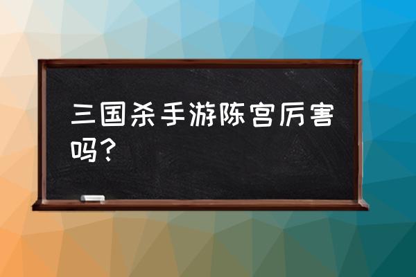 三国杀陈宫好吗 三国杀手游陈宫厉害吗？