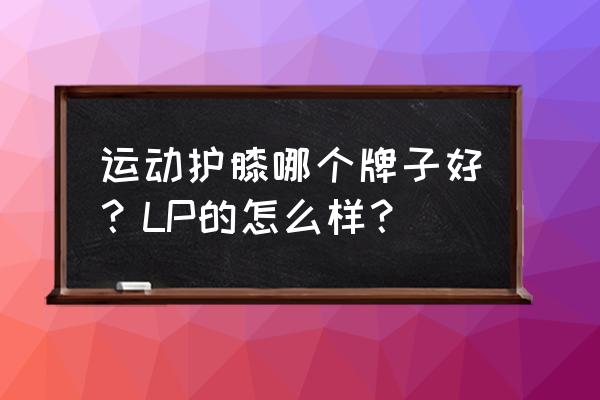 轮滑护具用什么护膝 运动护膝哪个牌子好？LP的怎么样？