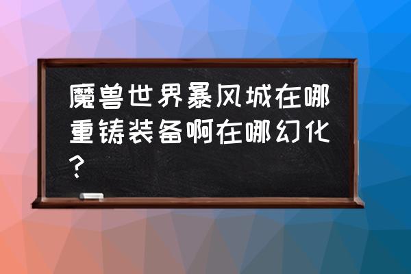 魔兽世界重塑装备怎么获得 魔兽世界暴风城在哪重铸装备啊在哪幻化？