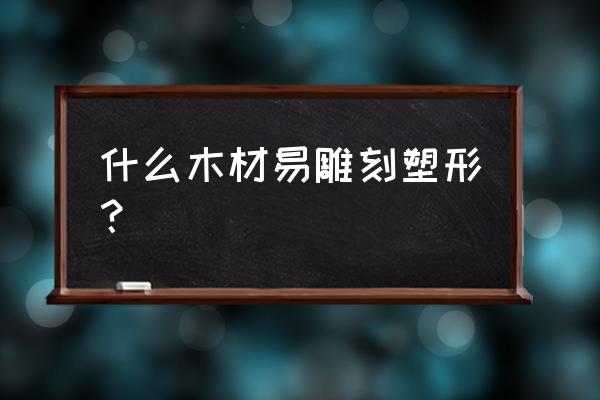 容易雕刻的板材有哪些 什么木材易雕刻塑形？