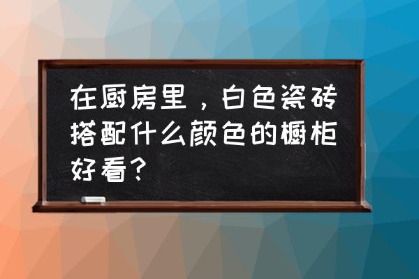 白色墙砖橱柜配什么颜色好看 在厨房里，白色瓷砖搭配什么颜色的橱柜好看？