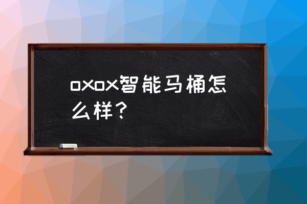 哪款智能马桶冲洗水流大 oxox智能马桶怎么样？