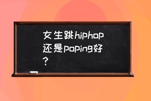 女孩子适合跳哪街舞 女生跳hiphop还是poping好？