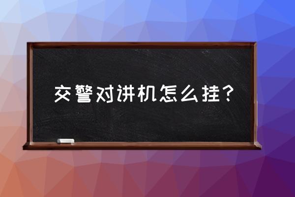 对讲机挂哪个位置方便 交警对讲机怎么挂？