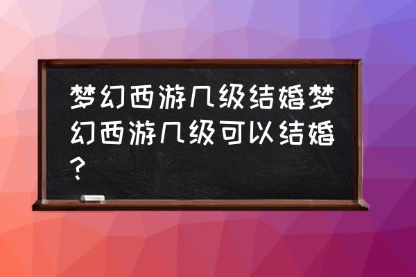 梦幻西游多少能结婚 梦幻西游几级结婚梦幻西游几级可以结婚？