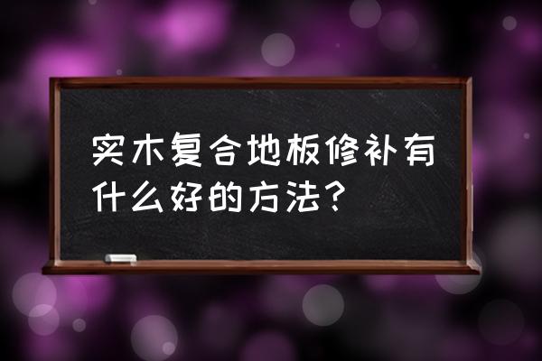 实木地板断了怎么补救 实木复合地板修补有什么好的方法？