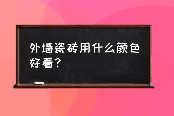 外墙瓷砖用什么颜色的 外墙瓷砖用什么颜色好看？