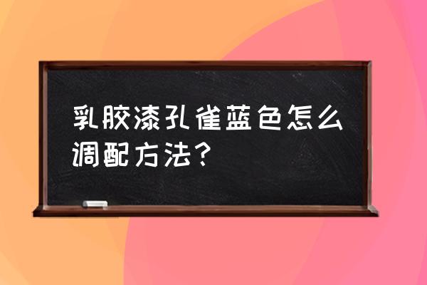 孔雀蓝油漆用哪几种颜色调 乳胶漆孔雀蓝色怎么调配方法？