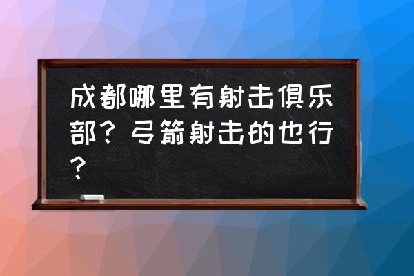 成都市内哪里有专业的射箭馆 成都哪里有射击俱乐部？弓箭射击的也行？