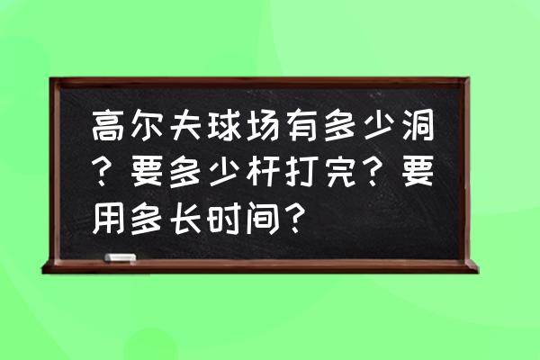 打高尔夫一般几杆几洞 高尔夫球场有多少洞？要多少杆打完？要用多长时间？