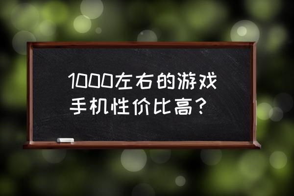 千元手机玩游戏选择哪款 1000左右的游戏手机性价比高？