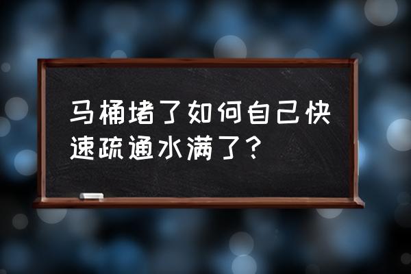 马桶堵了水如何自己快速疏通 马桶堵了如何自己快速疏通水满了？