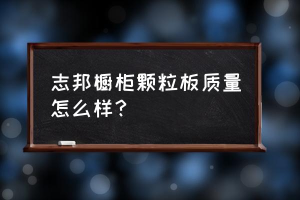 请问下志邦橱柜用的什么板材 志邦橱柜颗粒板质量怎么样？