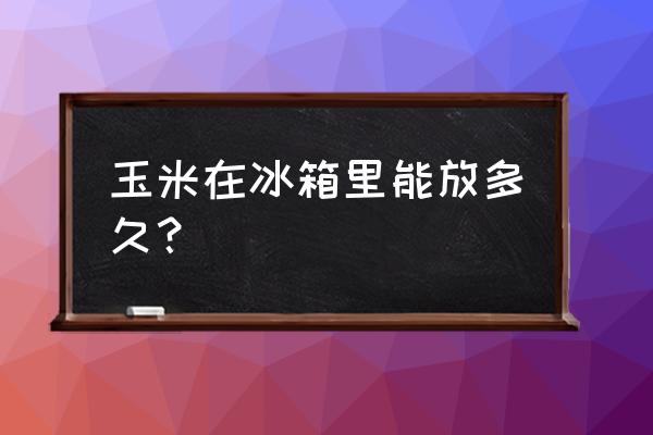 玉米如何冰箱保存多久 玉米在冰箱里能放多久？