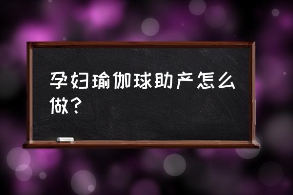 瑜伽球怎么顺产 孕妇瑜伽球助产怎么做？