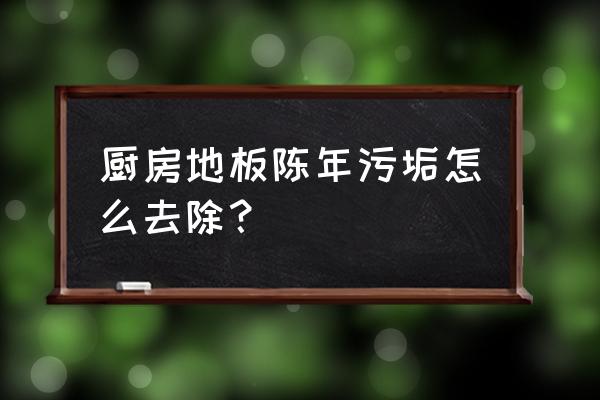 厨房地板太脏要怎么清理 厨房地板陈年污垢怎么去除？