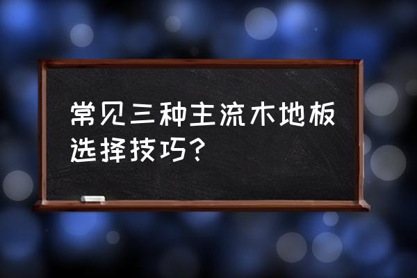 教你如何挑选实木地板 常见三种主流木地板选择技巧？