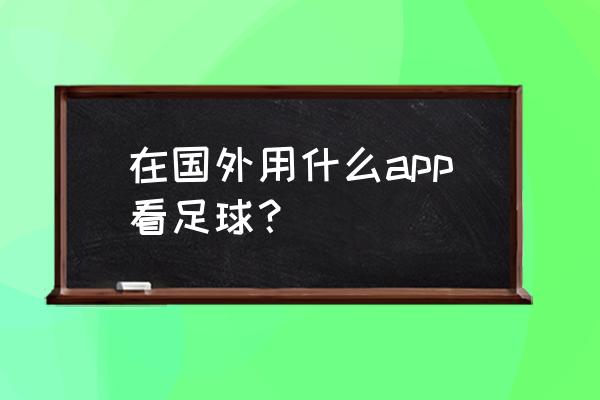 国外要用什么看世界杯 在国外用什么app看足球？