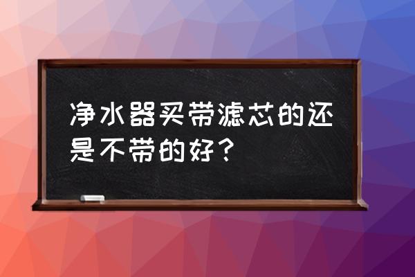 康丽源水需要滤芯吗 净水器买带滤芯的还是不带的好？