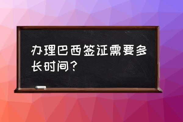 办巴西签证要提前多久 办理巴西签证需要多长时间？