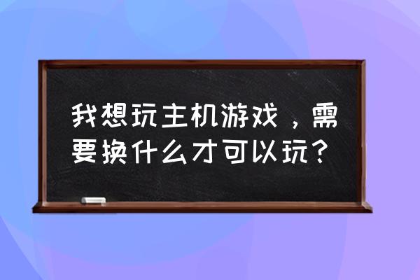 现在主机游戏一般用什么玩 我想玩主机游戏，需要换什么才可以玩？