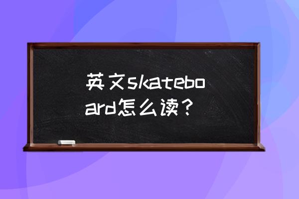 旱冰鞋用英文怎么说话那 英文skateboard怎么读？