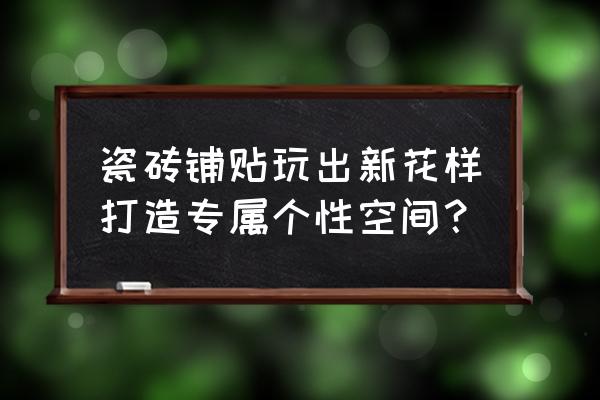 地板砖都有什么造型 瓷砖铺贴玩出新花样打造专属个性空间？