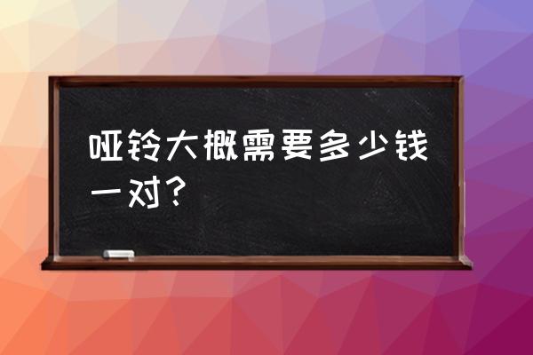 哑铃手柄胶套多少钱一对 哑铃大概需要多少钱一对？