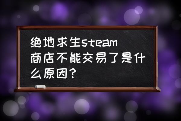 绝地求生物品怎么现在不能交易 绝地求生steam商店不能交易了是什么原因？