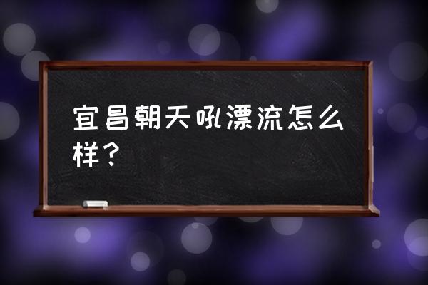 宜昌漂流朝天吼有桨吗 宜昌朝天吼漂流怎么样？