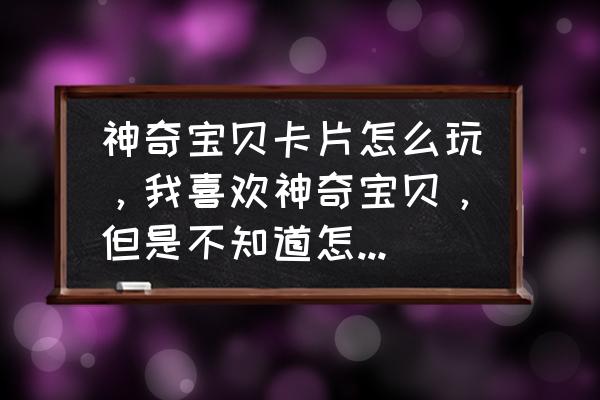 口袋妖怪卡牌回合游戏有哪些 神奇宝贝卡片怎么玩，我喜欢神奇宝贝，但是不知道怎么玩卡片，谁能教我一下基本怎么玩？