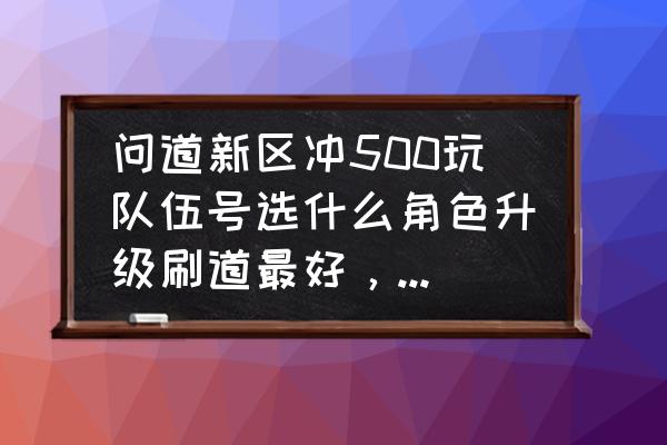 问道队伍号如何快速升级 问道新区冲500玩队伍号选什么角色升级刷道最好，效率高还要该怎么玩？