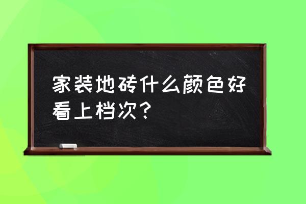 室内贴什么颜色瓷砖好看 家装地砖什么颜色好看上档次？