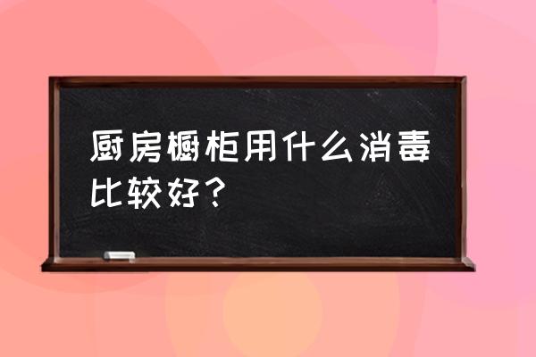 酒精可以消毒橱柜吗 厨房橱柜用什么消毒比较好？