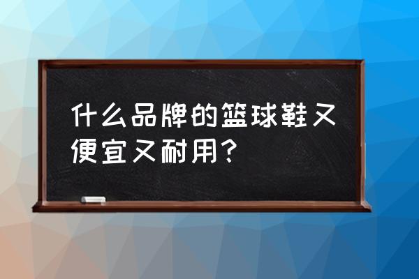 什么篮球鞋比较好比较便宜 什么品牌的篮球鞋又便宜又耐用？