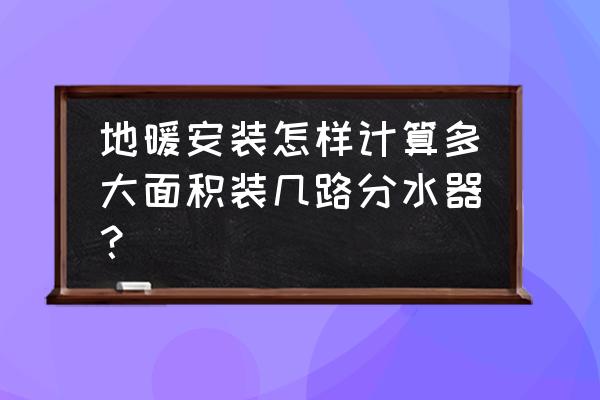 地暖安装怎么算安装几路分水器 地暖安装怎样计算多大面积装几路分水器？