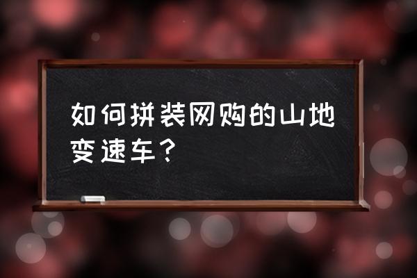 如何组装高级山地车 如何拼装网购的山地变速车？