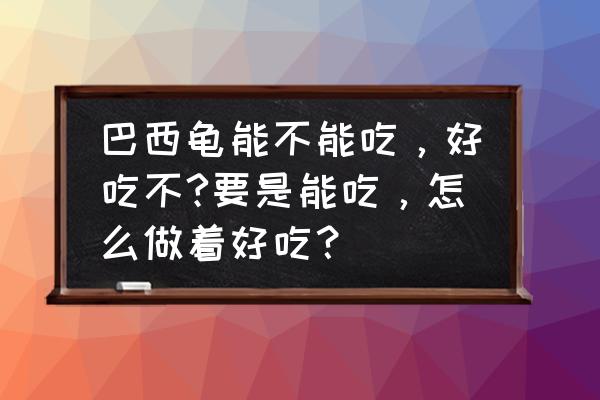 家养巴西乌龟能不能吃 巴西龟能不能吃，好吃不?要是能吃，怎么做着好吃？