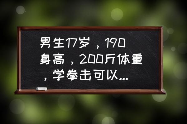 胖人适合练哪种武术 男生17岁，190身高，200斤体重，学拳击可以吗? 适合什么武术？