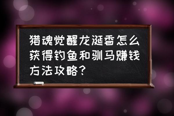 猎魂觉醒钓鱼的鱼饵哪里买 猎魂觉醒龙涎香怎么获得钓鱼和驯马赚钱方法攻略？