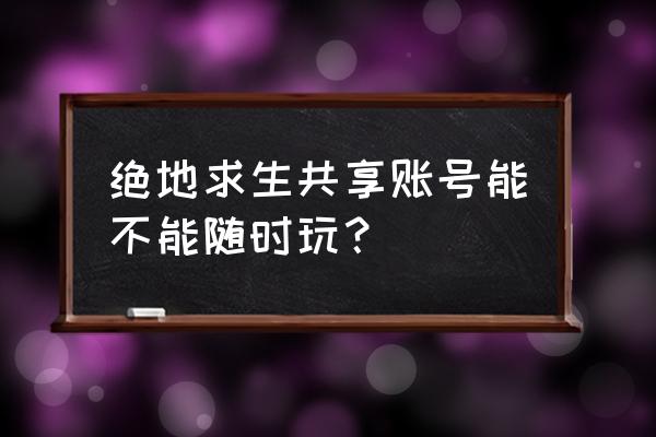 绝地求生能共享账号吗 绝地求生共享账号能不能随时玩？