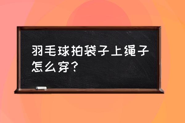 羽毛球球拍怎样自己穿线 羽毛球拍袋子上绳子怎么穿？