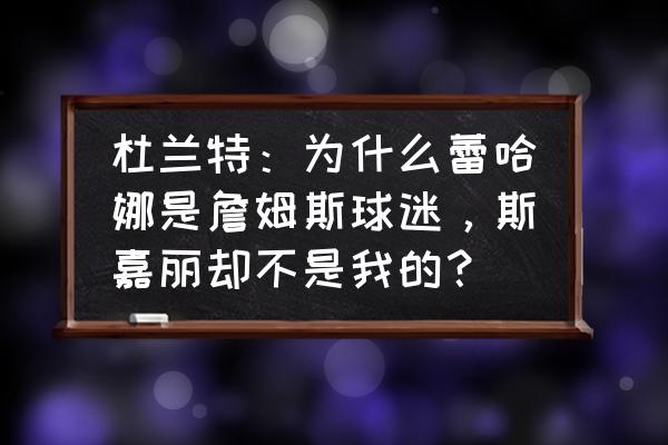 詹姆斯的女粉丝有哪些 杜兰特：为什么蕾哈娜是詹姆斯球迷，斯嘉丽却不是我的？