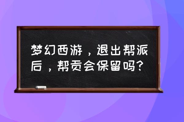 梦幻西游退帮派帮贡怎么算 梦幻西游，退出帮派后，帮贡会保留吗？