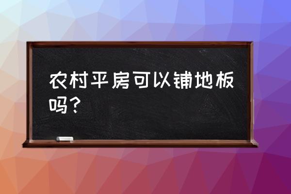 农村平房卧室有装地板的吗 农村平房可以铺地板吗？