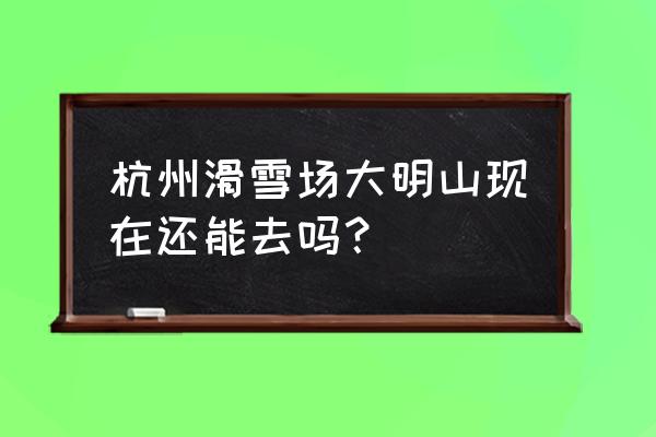 大明山滑雪到几月份结束 杭州滑雪场大明山现在还能去吗？