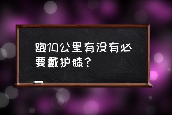 跑步护膝和护踝有必要吗 跑10公里有没有必要戴护膝？