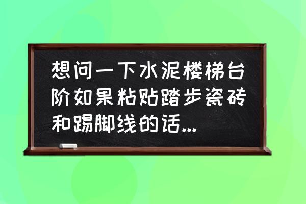 楼梯瓷砖地脚线怎么贴 想问一下水泥楼梯台阶如果粘贴踏步瓷砖和踢脚线的话有什么步骤？