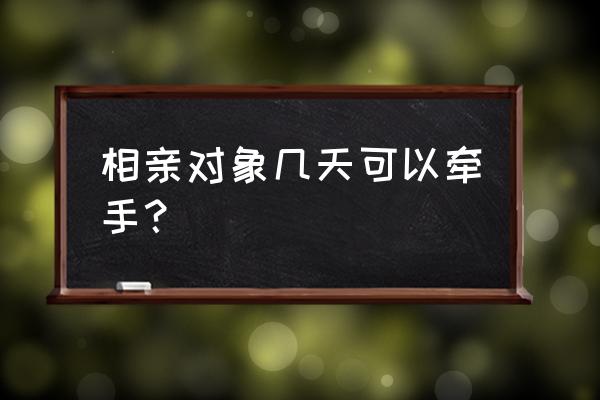 相亲几天能拉手 相亲对象几天可以牵手？