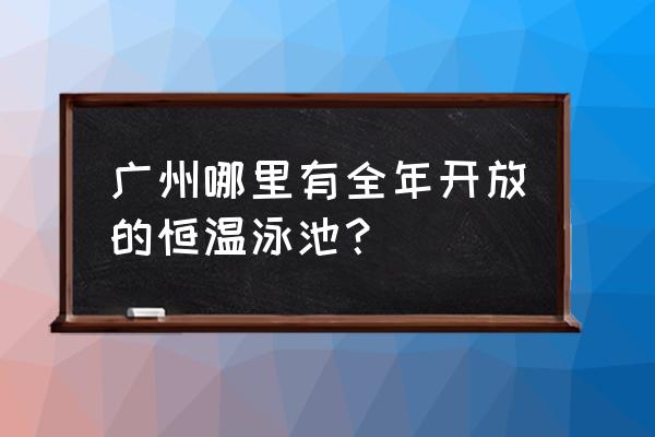 广州花都区有恒温丽游泳馆吗 广州哪里有全年开放的恒温泳池？